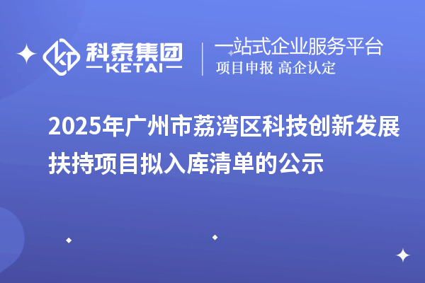 2025年廣州市荔灣區(qū)科技創(chuàng)新發(fā)展扶持項(xiàng)目擬入庫清單的公示