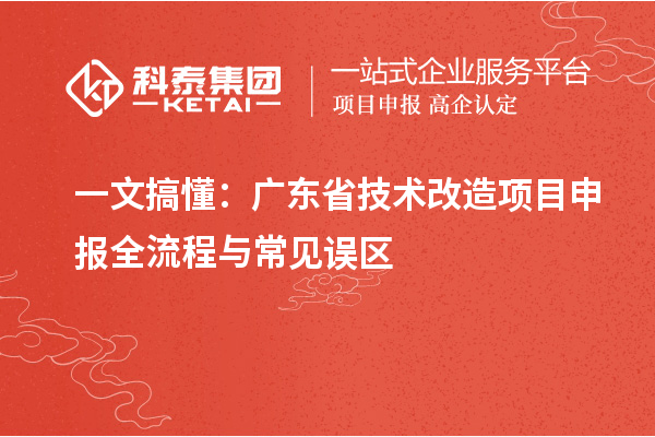 一文搞懂：廣東省技術(shù)改造<a href=http://www.xinshancheng.cn/shenbao.html target=_blank class=infotextkey>項(xiàng)目申報(bào)</a>全流程與常見誤區(qū)