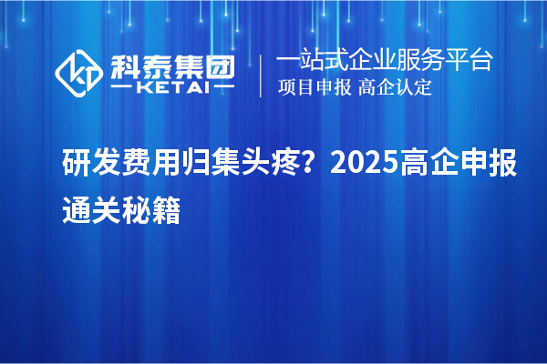 研發(fā)費用歸集頭疼？2025高企申報通關秘籍