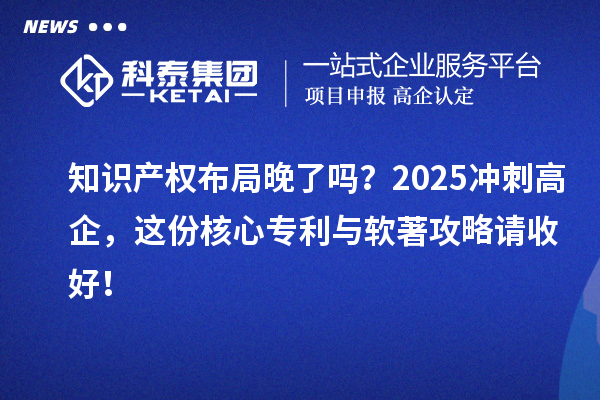 知識(shí)產(chǎn)權(quán)布局晚了嗎？2025沖刺高企，這份核心專利與軟著攻略請收好！