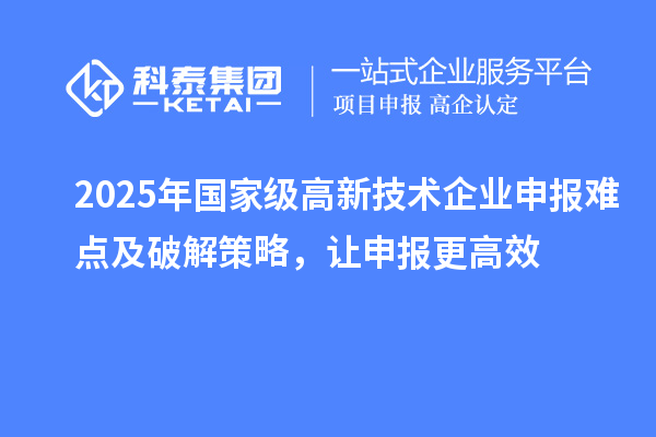 2025年國(guó)家級(jí)高新技術(shù)企業(yè)申報(bào)難點(diǎn)及破解策略，讓申報(bào)更高效
