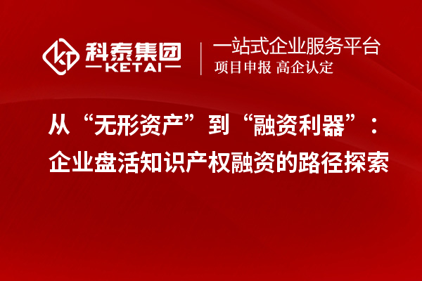 從“無形資產(chǎn)”到“融資利器”：企業(yè)盤活知識產(chǎn)權(quán)融資的路徑探索