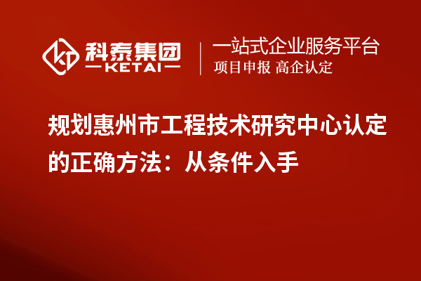 規(guī)劃惠州市工程技術研究中心認定的正確方法：從條件入手