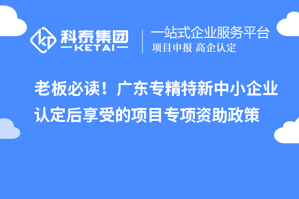 老板必讀！廣東<a href=http://www.xinshancheng.cn/fuwu/zhuanjingtexin.html target=_blank class=infotextkey>專精特新中小企業(yè)</a>認定后享受的項目專項資助政策