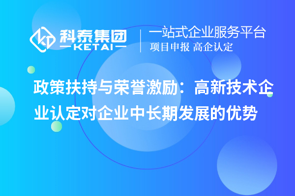 政策扶持與榮譽激勵：高新技術(shù)企業(yè)認(rèn)定對企業(yè)中長期發(fā)展的優(yōu)勢