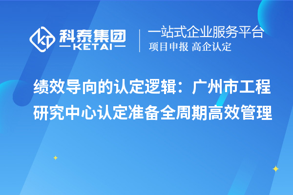 績效導(dǎo)向的認(rèn)定邏輯：廣州市工程研究中心認(rèn)定準(zhǔn)備全周期高效管理