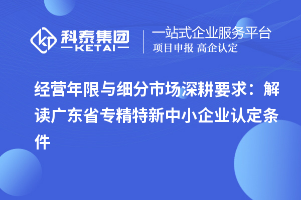 經營年限與細分市場深耕要求：解讀廣東省專精特新中小企業(yè)認定條件