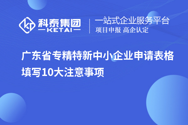 廣東省<a href=http://www.xinshancheng.cn/fuwu/zhuanjingtexin.html target=_blank class=infotextkey>專精特新中小企業(yè)</a>申請(qǐng)表格填寫(xiě)10大注意事項(xiàng)
