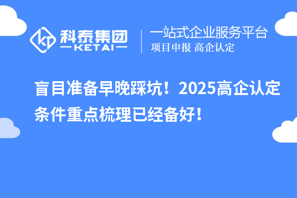 盲目準(zhǔn)備早晚踩坑！2025高企認(rèn)定條件重點梳理已經(jīng)備好！