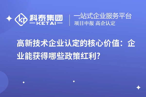 高新技術(shù)企業(yè)認(rèn)定的核心價值：企業(yè)能獲得哪些政策紅利?