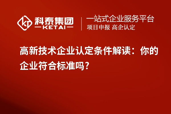 高新技術(shù)企業(yè)認(rèn)定條件解讀：你的企業(yè)符合標(biāo)準(zhǔn)嗎?