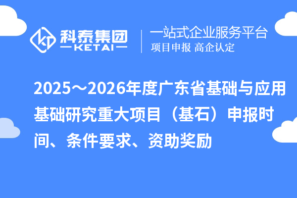 2025～2026年度廣東省基礎(chǔ)與應(yīng)用基礎(chǔ)研究重大項(xiàng)目（基石）申報(bào)時(shí)間、條件要求、資助獎(jiǎng)勵(lì)