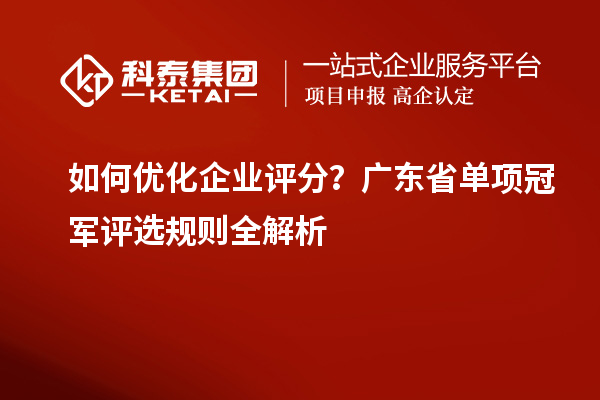 如何優(yōu)化企業(yè)評分？廣東省單項冠軍評選規(guī)則全解析