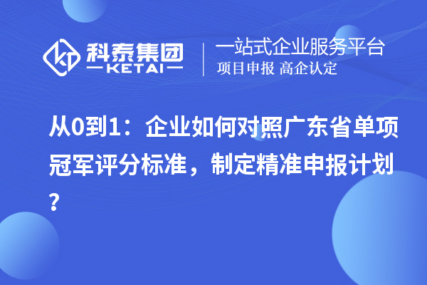 從0到1：企業(yè)如何對(duì)照廣東省單項(xiàng)冠軍評(píng)分標(biāo)準(zhǔn)，制定精準(zhǔn)申報(bào)計(jì)劃？