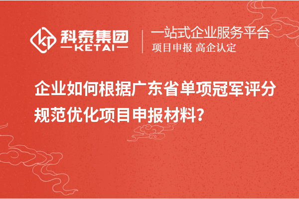 企業(yè)如何根據(jù)廣東省單項(xiàng)冠軍評(píng)分規(guī)范優(yōu)化項(xiàng)目申報(bào)材料？
