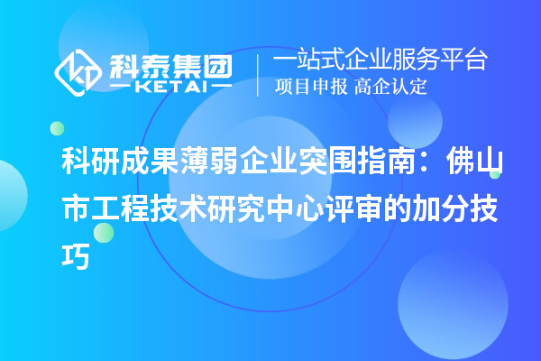 科研成果薄弱企業(yè)突圍指南：佛山市工程技術(shù)研究中心評(píng)審的加分技巧