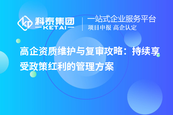 高企資質(zhì)維護(hù)與復(fù)審攻略：持續(xù)享受政策紅利的管理方案