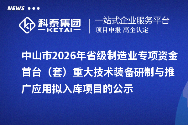 中山市2026年省級(jí)制造業(yè)專項(xiàng)資金首臺(tái)（套）重大技術(shù)裝備研制與推廣應(yīng)用擬入庫(kù)項(xiàng)目的公示