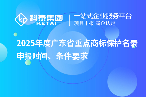 2025年度廣東省重點(diǎn)商標(biāo)保護(hù)名錄申報時間、條件要求