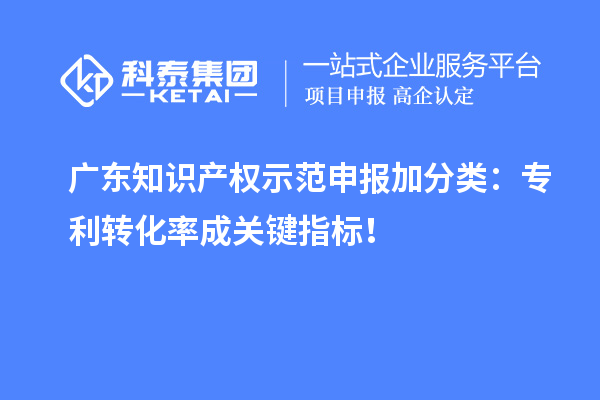 廣東知識產(chǎn)權(quán)示范申報加分類：專利轉(zhuǎn)化率成關(guān)鍵指標(biāo)！