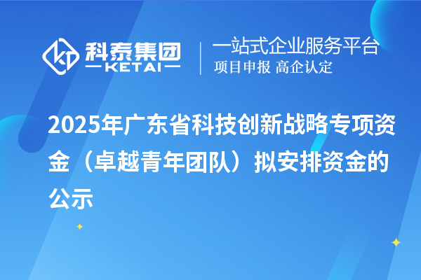 2025年廣東省科技創(chuàng)新戰(zhàn)略專項資金（卓越青年團隊）擬安排資金的公示