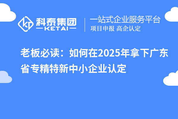 老板必讀：如何在2025年拿下廣東省<a href=http://www.xinshancheng.cn/fuwu/zhuanjingtexin.html target=_blank class=infotextkey>專精特新中小企業(yè)</a>認定