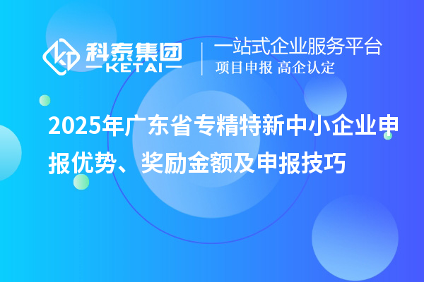 2025年廣東省<a href=http://www.xinshancheng.cn/fuwu/zhuanjingtexin.html target=_blank class=infotextkey>專(zhuān)精特新中小企業(yè)</a>申報(bào)優(yōu)勢(shì)、獎(jiǎng)勵(lì)金額及申報(bào)技巧