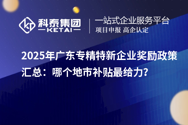 2025年廣東專精特新企業(yè)獎勵政策匯總：哪個地市補貼最給力？