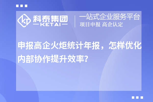 申報高企火炬統(tǒng)計年報，怎樣優(yōu)化內(nèi)部協(xié)作提升效率？