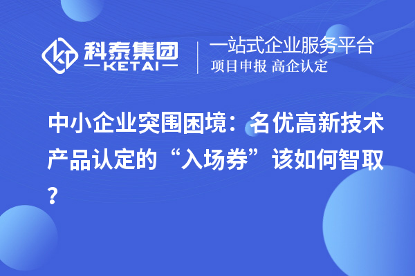 中小企業(yè)突圍困境：名優(yōu)高新技術(shù)產(chǎn)品認(rèn)定的“入場券”該如何智??？