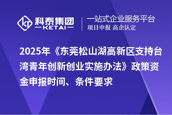 2025年《東莞松山湖高新區(qū)支持臺灣青年創(chuàng)新創(chuàng)業(yè)實(shí)施辦法》政策資金申報(bào)時(shí)間、條件要求