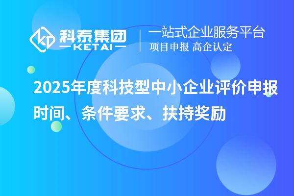 2025年度科技型中小企業(yè)評價申報時間、條件要求、扶持獎勵