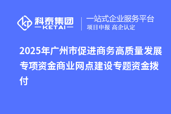 2025年廣州市促進(jìn)商務(wù)高質(zhì)量發(fā)展專(zhuān)項(xiàng)資金商業(yè)網(wǎng)點(diǎn)建設(shè)專(zhuān)題資金撥付