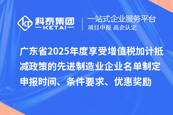 廣東省2025年度享受增值稅加計抵減政策的先進(jìn)制造業(yè)企業(yè)名單制定申報時間、條件要求、優(yōu)惠獎勵