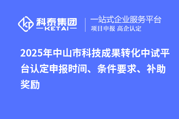 2025年中山市科技成果轉(zhuǎn)化中試平臺認(rèn)定申報時間、條件要求、補助獎勵