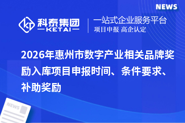 2026年惠州市數(shù)字產(chǎn)業(yè)相關(guān)品牌獎勵入庫項目申報時間、條件要求、補助獎勵