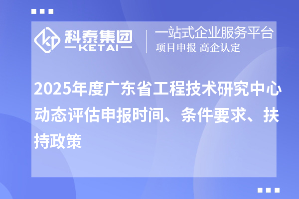 2025年度廣東省工程技術(shù)研究中心動態(tài)評估申報時間、條件要求、扶持政策