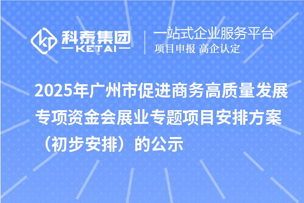 2025年廣州市促進商務高質量發(fā)展專項資金會展業(yè)專題項目安排方案（初步安排）的公示