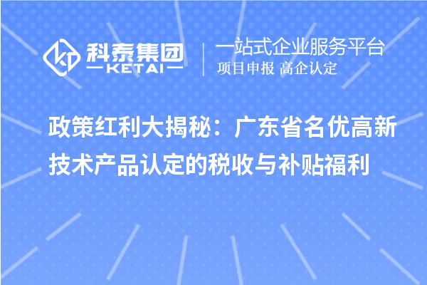 政策紅利大揭秘：廣東省名優(yōu)高新技術(shù)產(chǎn)品認(rèn)定的稅收與補貼福利