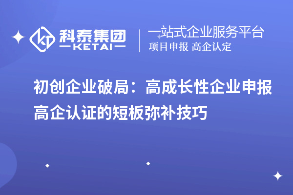 初創(chuàng)企業(yè)破局：高成長性企業(yè)申報高企認(rèn)證的短板彌補(bǔ)技巧