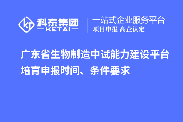 廣東省生物制造中試能力建設(shè)平臺培育申報時間、條件要求