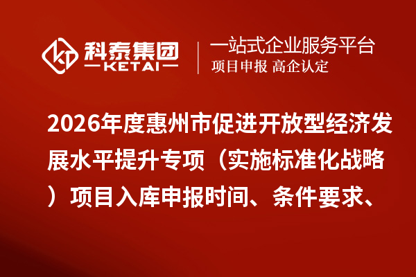 2026年度惠州市促進(jìn)開放型經(jīng)濟發(fā)展水平提升專項（實施標(biāo)準(zhǔn)化戰(zhàn)略）項目入庫申報時間、條件要求、補助獎勵