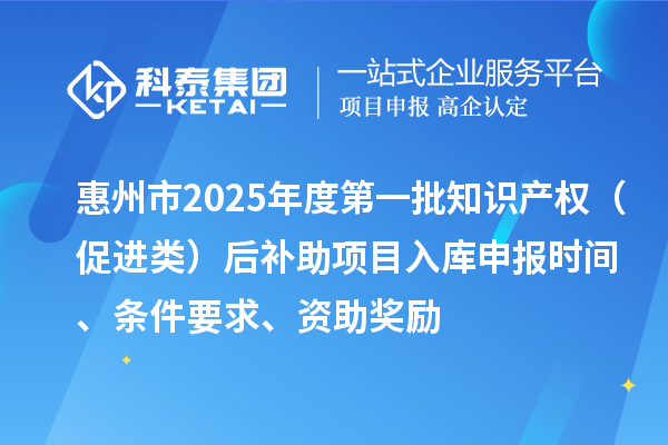 惠州市2025年度第一批知識產(chǎn)權(quán)（促進(jìn)類）后補助項目入庫申報時間、條件要求、資助獎勵