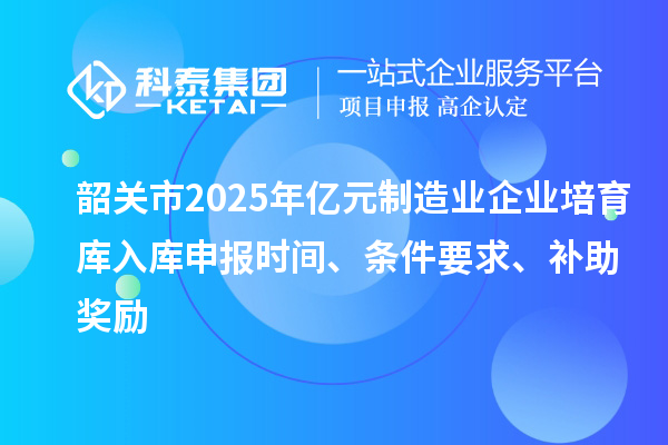 韶關(guān)市2025年億元制造業(yè)企業(yè)培育庫(kù)入庫(kù)申報(bào)時(shí)間、條件要求、補(bǔ)助獎(jiǎng)勵(lì)