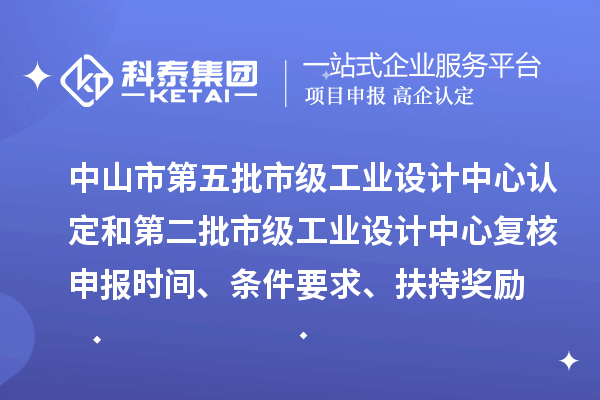 中山市第五批市級(jí)工業(yè)設(shè)計(jì)中心認(rèn)定和第二批市級(jí)工業(yè)設(shè)計(jì)中心復(fù)核申報(bào)時(shí)間、條件要求、扶持獎(jiǎng)勵(lì)