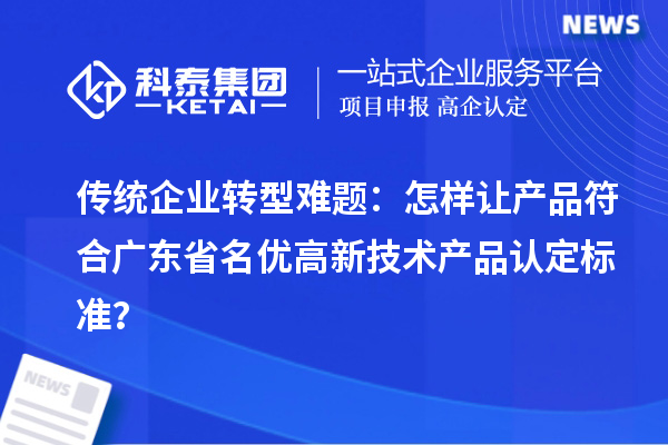 傳統(tǒng)企業(yè)轉(zhuǎn)型難題：怎樣讓產(chǎn)品符合廣東省名優(yōu)高新技術(shù)產(chǎn)品認定標準？