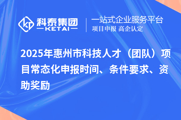 2025年惠州市科技人才（團(tuán)隊(duì)）項(xiàng)目常態(tài)化申報(bào)時(shí)間、條件要求、資助獎(jiǎng)勵(lì)