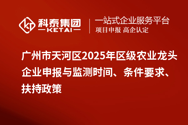 廣州市天河區(qū)2025年區(qū)級(jí)農(nóng)業(yè)龍頭企業(yè)申報(bào)與監(jiān)測(cè)時(shí)間、條件要求、扶持政策