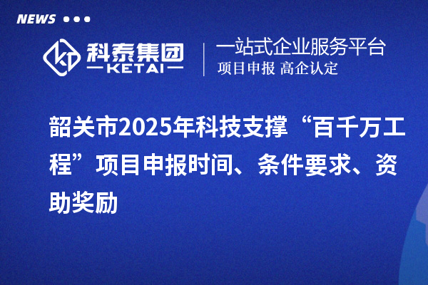韶關(guān)市2025年科技支撐“百千萬工程”項(xiàng)目申報(bào)時(shí)間、條件要求、資助獎(jiǎng)勵(lì)