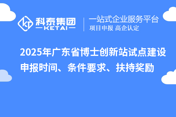 2025年廣東省博士創(chuàng)新站試點(diǎn)建設(shè)申報(bào)時(shí)間、條件要求、扶持獎(jiǎng)勵(lì)